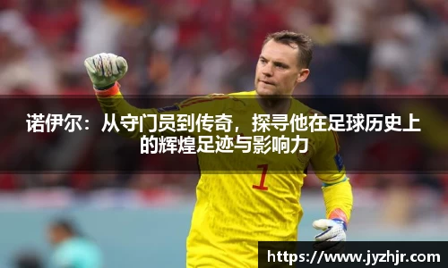 诺伊尔：从守门员到传奇，探寻他在足球历史上的辉煌足迹与影响力