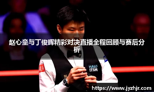 赵心童与丁俊晖精彩对决直播全程回顾与赛后分析